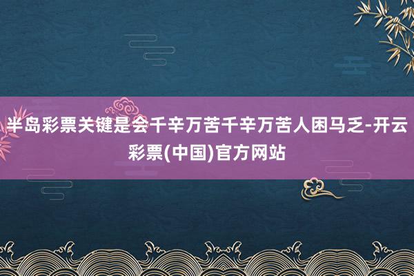 半岛彩票关键是会千辛万苦千辛万苦人困马乏-开云彩票(中国)官方网站