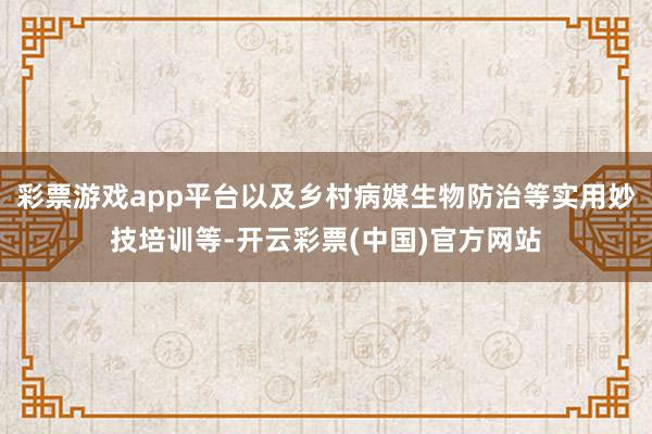 彩票游戏app平台以及乡村病媒生物防治等实用妙技培训等-开云彩票(中国)官方网站