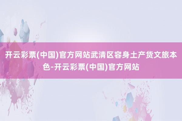 开云彩票(中国)官方网站武清区容身土产货文旅本色-开云彩票(中国)官方网站