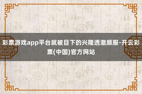 彩票游戏app平台就被目下的兴隆透澈顺服-开云彩票(中国)官方网站