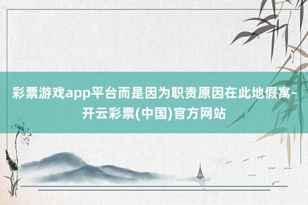 彩票游戏app平台而是因为职责原因在此地假寓-开云彩票(中国)官方网站