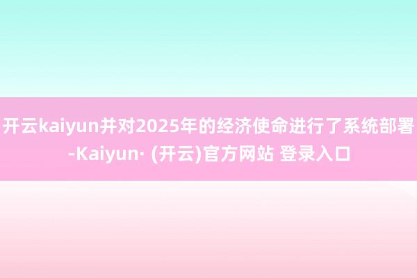 开云kaiyun并对2025年的经济使命进行了系统部署-Kaiyun· (开云)官方网站 登录入口