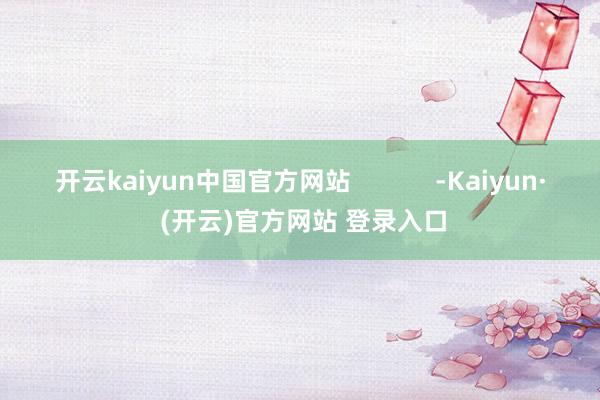 开云kaiyun中国官方网站            -Kaiyun· (开云)官方网站 登录入口