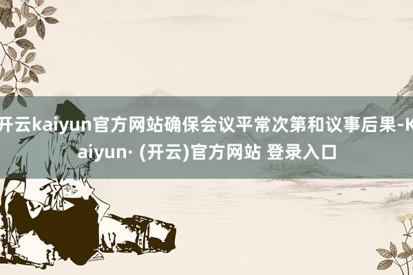 开云kaiyun官方网站确保会议平常次第和议事后果-Kaiyun· (开云)官方网站 登录入口