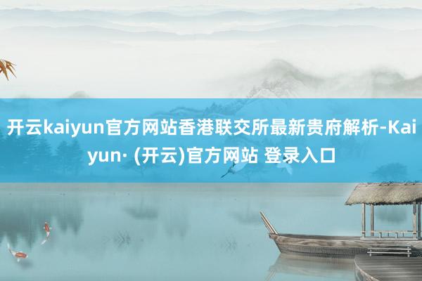 开云kaiyun官方网站香港联交所最新贵府解析-Kaiyun· (开云)官方网站 登录入口