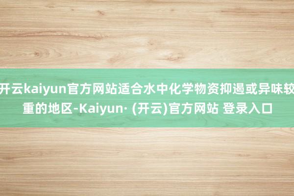 开云kaiyun官方网站适合水中化学物资抑遏或异味较重的地区-Kaiyun· (开云)官方网站 登录入口