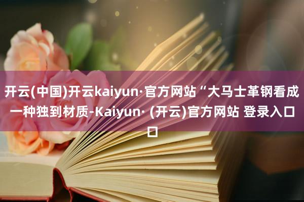 开云(中国)开云kaiyun·官方网站“大马士革钢看成一种独到材质-Kaiyun· (开云)官方网站 登录入口