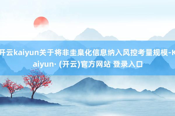 开云kaiyun关于将非圭臬化信息纳入风控考量规模-Kaiyun· (开云)官方网站 登录入口