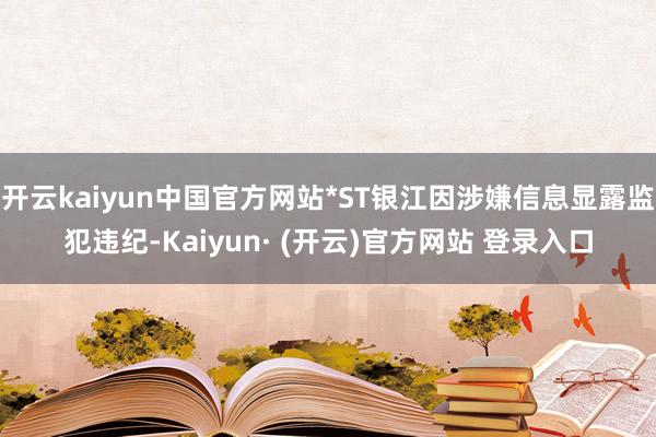 开云kaiyun中国官方网站*ST银江因涉嫌信息显露监犯违纪-Kaiyun· (开云)官方网站 登录入口