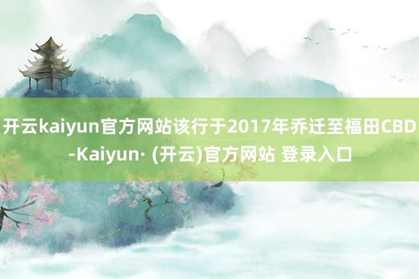 开云kaiyun官方网站该行于2017年乔迁至福田CBD-Kaiyun· (开云)官方网站 登录入口