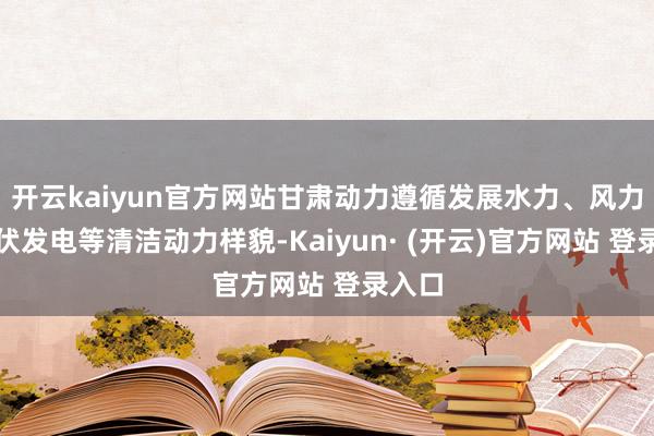 开云kaiyun官方网站甘肃动力遵循发展水力、风力、光伏发电等清洁动力样貌-Kaiyun· (开云)官方网站 登录入口