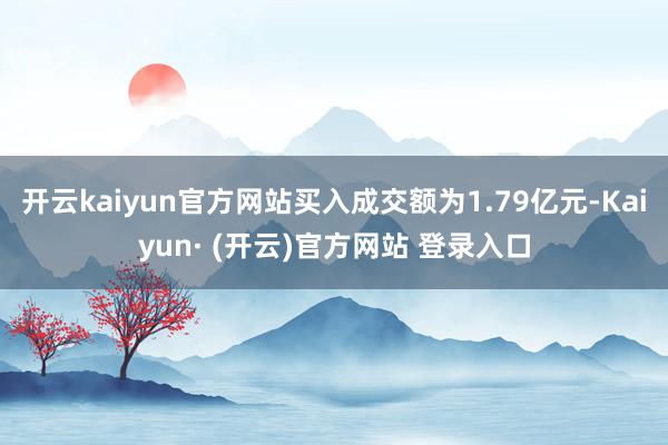 开云kaiyun官方网站买入成交额为1.79亿元-Kaiyun· (开云)官方网站 登录入口