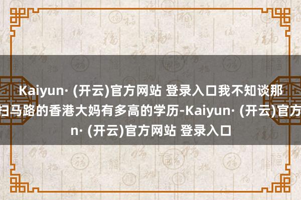 Kaiyun· (开云)官方网站 登录入口我不知谈那位在清晰场外扫马路的香港大妈有多高的学历-Kaiyun· (开云)官方网站 登录入口