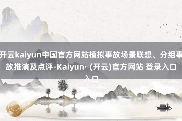 开云kaiyun中国官方网站模拟事故场景联想、分组事故推演及点评-Kaiyun· (开云)官方网站 登录入口