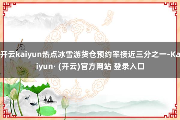 开云kaiyun热点冰雪游货仓预约率接近三分之一-Kaiyun· (开云)官方网站 登录入口