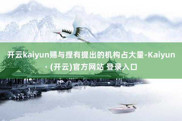 开云kaiyun赐与捏有提出的机构占大量-Kaiyun· (开云)官方网站 登录入口