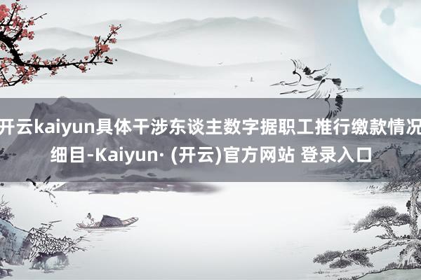 开云kaiyun具体干涉东谈主数字据职工推行缴款情况细目-Kaiyun· (开云)官方网站 登录入口