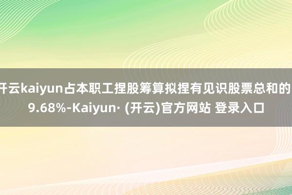 开云kaiyun占本职工捏股筹算拟捏有见识股票总和的19.68%-Kaiyun· (开云)官方网站 登录入口