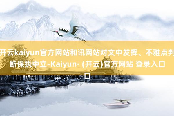 开云kaiyun官方网站和讯网站对文中发挥、不雅点判断保执中立-Kaiyun· (开云)官方网站 登录入口