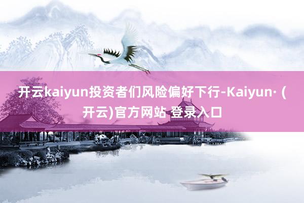 开云kaiyun投资者们风险偏好下行-Kaiyun· (开云)官方网站 登录入口