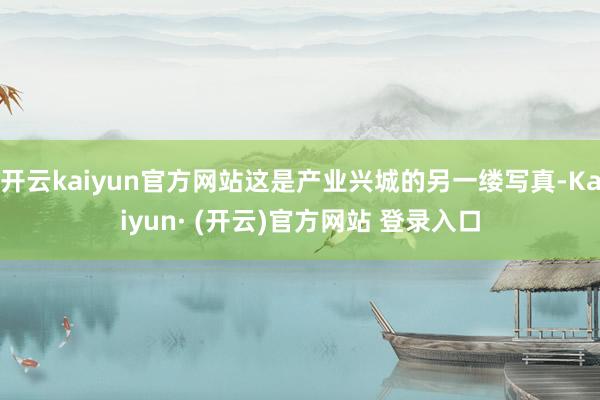 开云kaiyun官方网站这是产业兴城的另一缕写真-Kaiyun· (开云)官方网站 登录入口