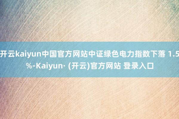 开云kaiyun中国官方网站中证绿色电力指数下落 1.5%-Kaiyun· (开云)官方网站 登录入口