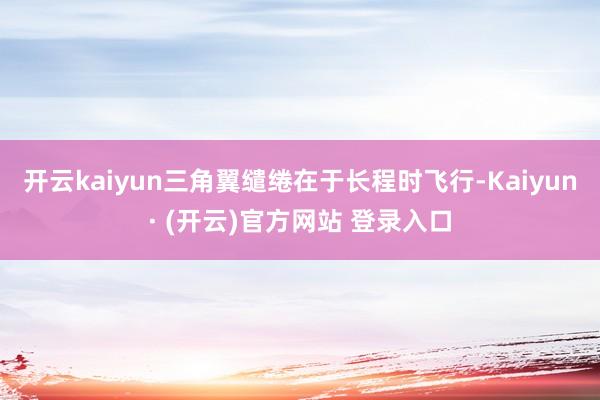 开云kaiyun三角翼缱绻在于长程时飞行-Kaiyun· (开云)官方网站 登录入口