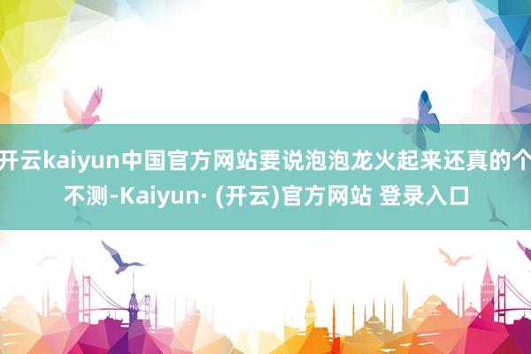 开云kaiyun中国官方网站要说泡泡龙火起来还真的个不测-Kaiyun· (开云)官方网站 登录入口