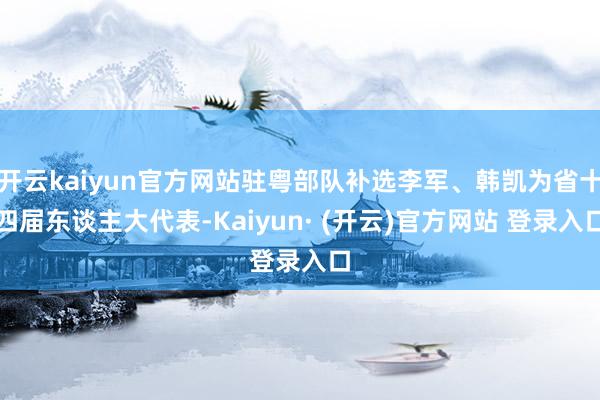 开云kaiyun官方网站驻粤部队补选李军、韩凯为省十四届东谈主大代表-Kaiyun· (开云)官方网站 登录入口