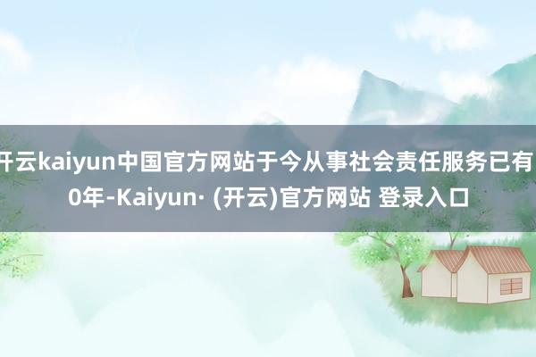 开云kaiyun中国官方网站于今从事社会责任服务已有10年-Kaiyun· (开云)官方网站 登录入口