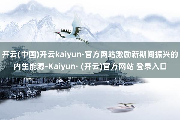 开云(中国)开云kaiyun·官方网站激励新期间振兴的内生能源-Kaiyun· (开云)官方网站 登录入口