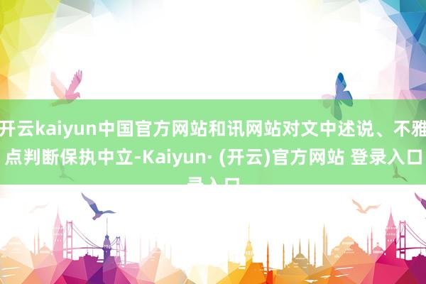 开云kaiyun中国官方网站和讯网站对文中述说、不雅点判断保执中立-Kaiyun· (开云)官方网站 登录入口