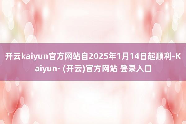 开云kaiyun官方网站自2025年1月14日起顺利-Kaiyun· (开云)官方网站 登录入口