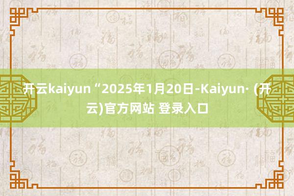 开云kaiyun“2025年1月20日-Kaiyun· (开云)官方网站 登录入口