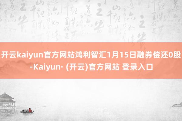 开云kaiyun官方网站鸿利智汇1月15日融券偿还0股-Kaiyun· (开云)官方网站 登录入口