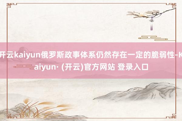 开云kaiyun俄罗斯政事体系仍然存在一定的脆弱性-Kaiyun· (开云)官方网站 登录入口