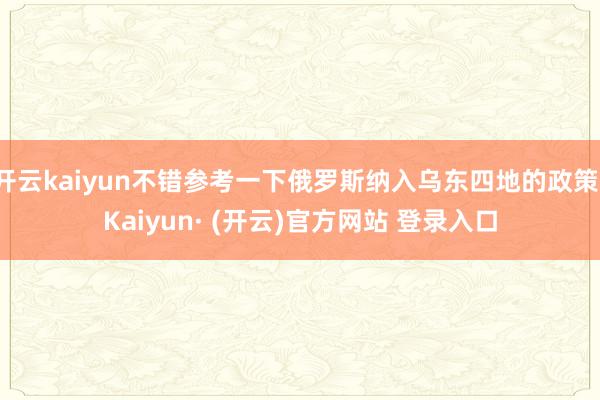 开云kaiyun不错参考一下俄罗斯纳入乌东四地的政策-Kaiyun· (开云)官方网站 登录入口