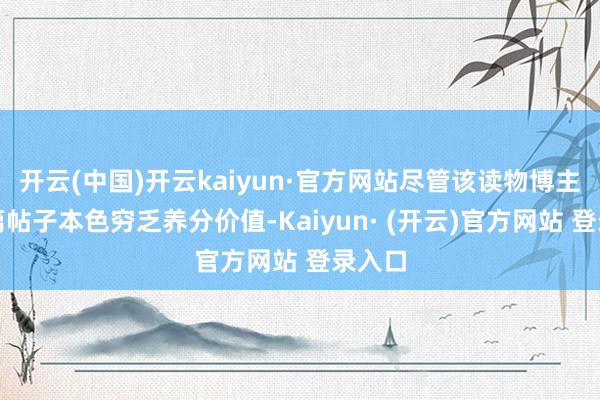 开云(中国)开云kaiyun·官方网站尽管该读物博主的这篇帖子本色穷乏养分价值-Kaiyun· (开云)官方网站 登录入口