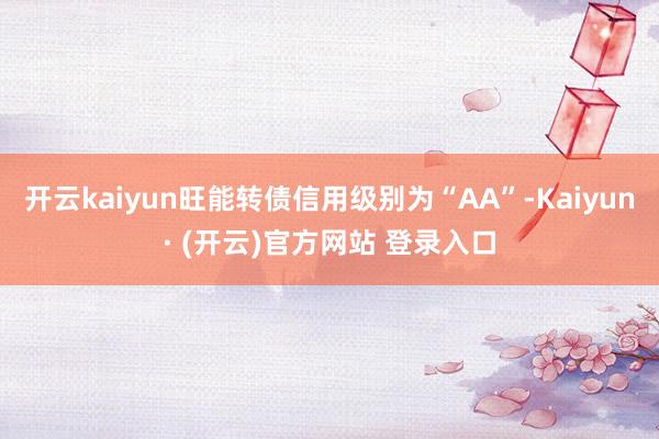 开云kaiyun旺能转债信用级别为“AA”-Kaiyun· (开云)官方网站 登录入口