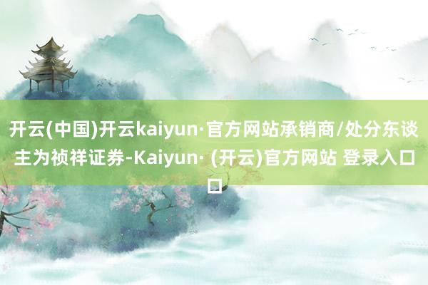 开云(中国)开云kaiyun·官方网站承销商/处分东谈主为祯祥证券-Kaiyun· (开云)官方网站 登录入口