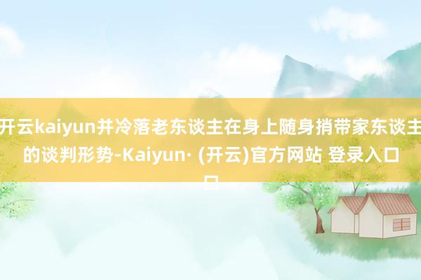 开云kaiyun并冷落老东谈主在身上随身捎带家东谈主的谈判形势-Kaiyun· (开云)官方网站 登录入口