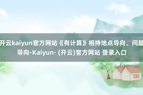 开云kaiyun官方网站《有计算》相持地点导向、问题导向-Kaiyun· (开云)官方网站 登录入口