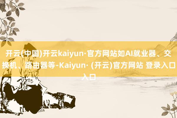 开云(中国)开云kaiyun·官方网站如AI就业器、交换机、路由器等-Kaiyun· (开云)官方网站 登录入口