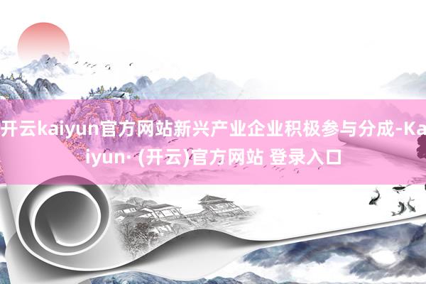 开云kaiyun官方网站新兴产业企业积极参与分成-Kaiyun· (开云)官方网站 登录入口