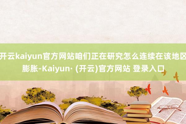 开云kaiyun官方网站咱们正在研究怎么连续在该地区膨胀-Kaiyun· (开云)官方网站 登录入口