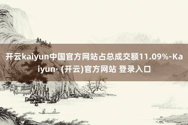 开云kaiyun中国官方网站占总成交额11.09%-Kaiyun· (开云)官方网站 登录入口