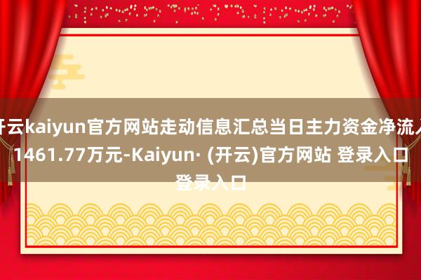 开云kaiyun官方网站走动信息汇总当日主力资金净流入1461.77万元-Kaiyun· (开云)官方网站 登录入口