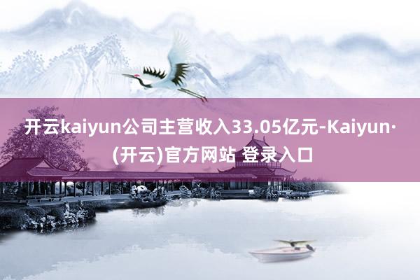 开云kaiyun公司主营收入33.05亿元-Kaiyun· (开云)官方网站 登录入口