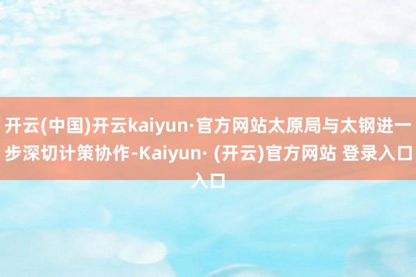 开云(中国)开云kaiyun·官方网站太原局与太钢进一步深切计策协作-Kaiyun· (开云)官方网站 登录入口