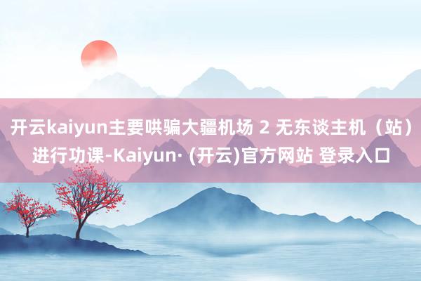 开云kaiyun主要哄骗大疆机场 2 无东谈主机（站）进行功课-Kaiyun· (开云)官方网站 登录入口